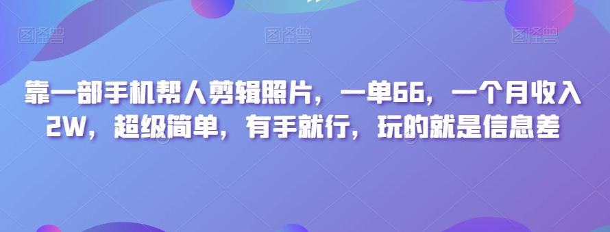 靠一部手机帮人剪辑照片，一单66，一个月收入2W，超级简单，有手就行，玩的就是信息差-巅峰资源网