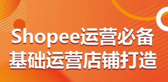 Shopee运营必备基础运营店铺打造，多层次的教你从0-1运营店铺-巅峰资源网