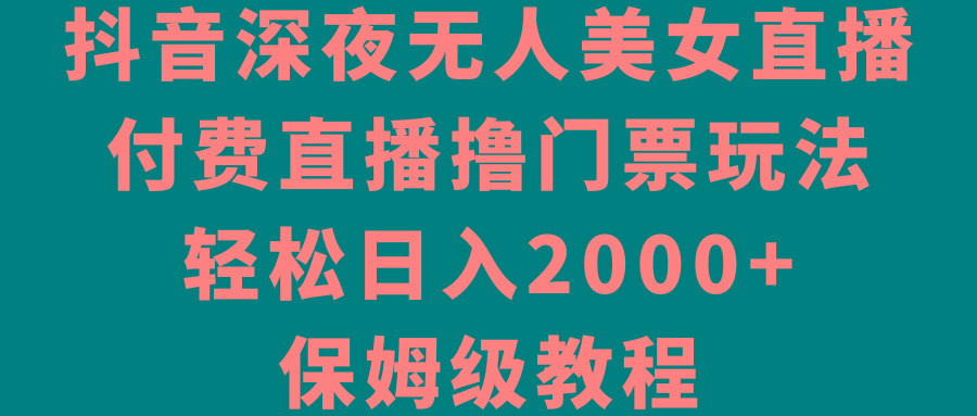 抖音深夜无人美女直播，付费直播撸门票玩法，轻松日入2000+，保姆级教程-巅峰资源网