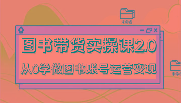 图书带货实操课2.0，从0学做图书账号运营变现，干货教程快速上手，高效起号涨粉-巅峰资源网