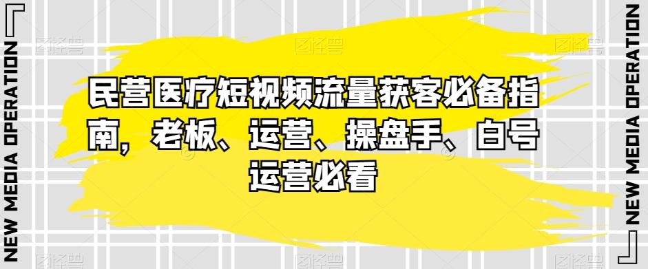民营医疗短视频流量获客必备指南，老板、运营、操盘手、白号运营必看-巅峰资源网