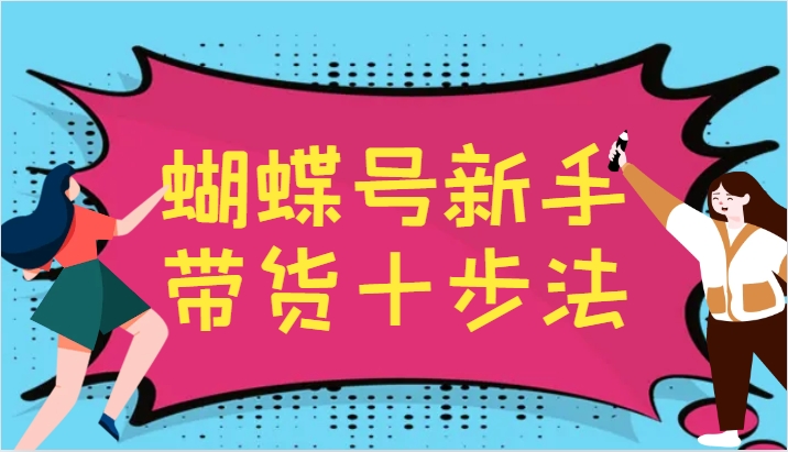 蝴蝶号新手带货十步法，建立自己的玩法体系，跟随平台变化不断更迭-巅峰资源网