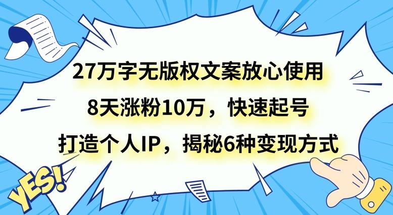 27万字无版权文案放心使用，8天涨粉10万，快速起号，打造个人IP，揭秘6种变现方式-巅峰资源网
