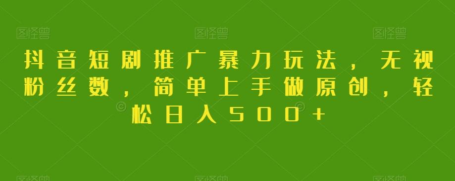 抖音短剧推广暴力玩法，无视粉丝数，简单上手做原创，轻松日入500+【揭秘】-巅峰资源网