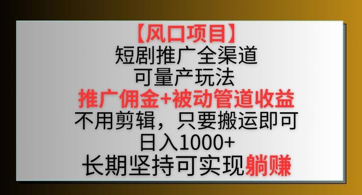 【风口项目】短剧推广全渠道最新双重收益玩法，推广佣金管道收益，不用剪辑，只要搬运即可【揭秘】-巅峰资源网