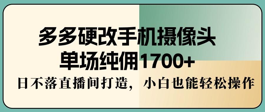 多多硬改手机摄像头，单场纯佣1700+，日不落直播间打造，小白也能轻松操作-巅峰资源网