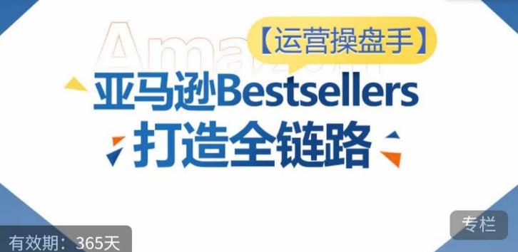 运营操盘手！亚马逊Bestsellers打造全链路，选品、Listing、广告投放全链路进阶优化-巅峰资源网
