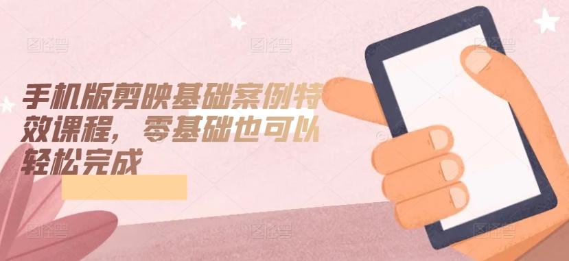 手机版剪映基础案例特效课程，零基础也可以轻松完成-巅峰资源网