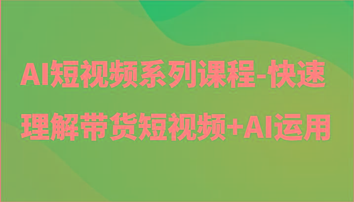 AI短视频系列课程-快速理解带货短视频+AI工具短视频运用-巅峰资源网