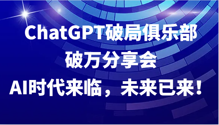 ChatGPT破局俱乐部破万分享会，AI时代来临，未来已来！-巅峰资源网