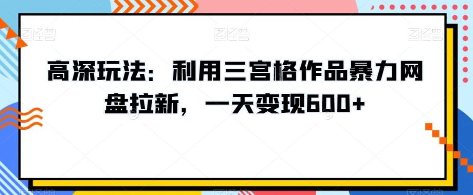 高深玩法：利用三宫格作品暴力网盘拉新，一天变现600+【揭秘】-巅峰资源网