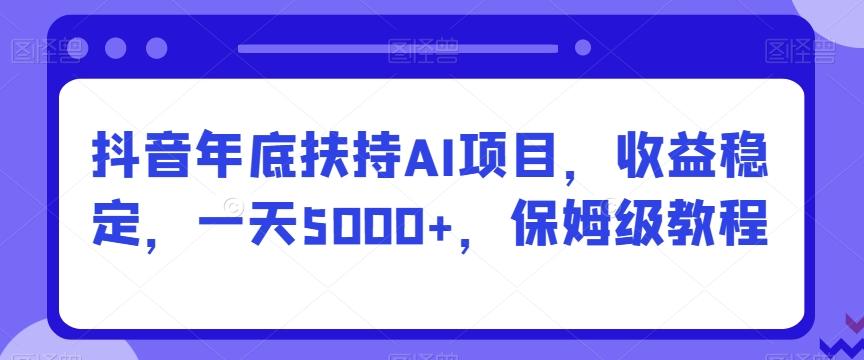 抖音年底扶持AI项目，收益稳定，一天5000+，保姆级教程-巅峰资源网