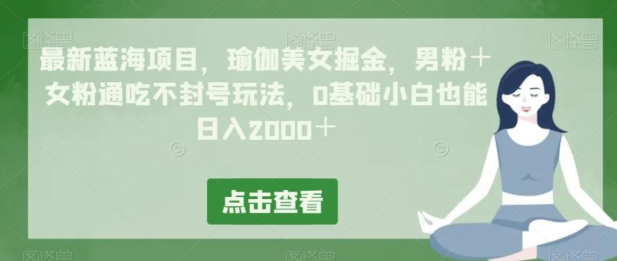 最新蓝海项目，瑜伽美女掘金，男粉＋女粉通吃不封号玩法，0基础小白也能日入2000＋-巅峰资源网