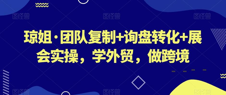 琼姐·团队复制+询盘转化+展会实操，学外贸，做跨境-巅峰资源网
