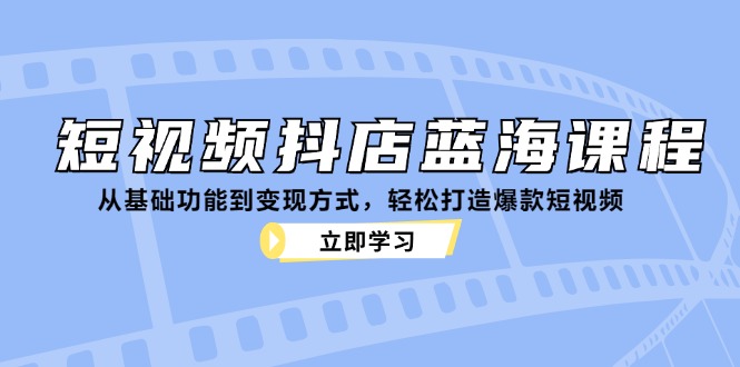 短视频抖店蓝海课程：从基础功能到变现方式，轻松打造爆款短视频-巅峰资源网