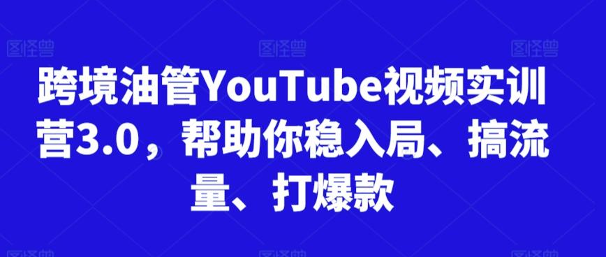 跨境油管YouTube视频实训营3.0，帮助你稳入局、搞流量、打爆款-巅峰资源网