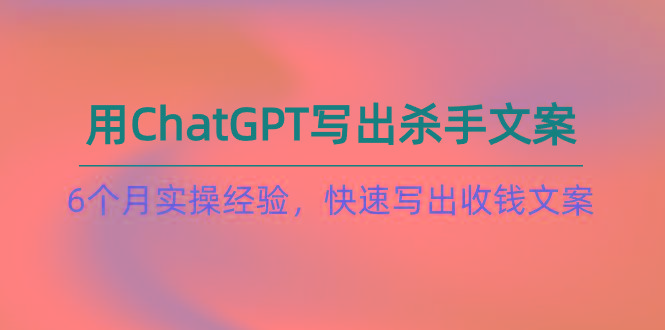 如何用ChatGPT-写出杀手文案，6个月实战经验，快速写出收钱文案(8节课-巅峰资源网