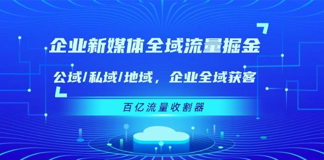 企业 新媒体 全域流量掘金：公域/私域/地域 企业全域获客 百亿流量 收割器-巅峰资源网