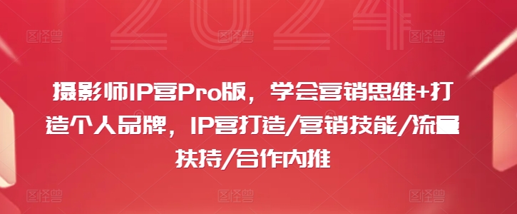 摄影师IP营Pro版，学会营销思维+打造个人品牌，IP营打造/营销技能/流量扶持/合作内推-巅峰资源网