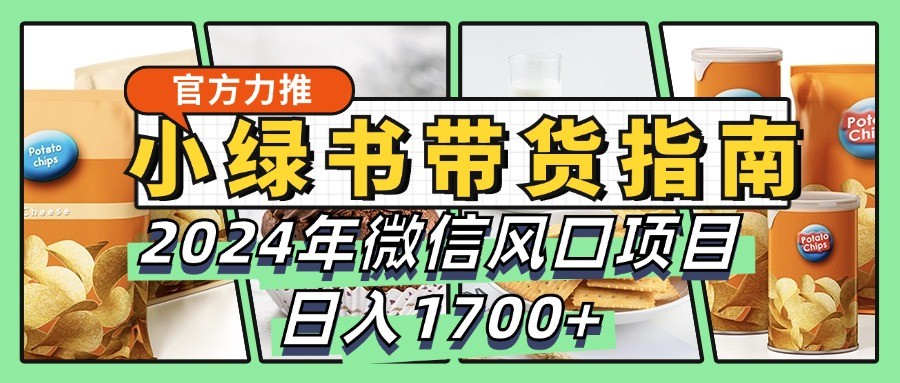 小绿书带货完全教学指南，2024年微信风口项目，日入1700+-巅峰资源网