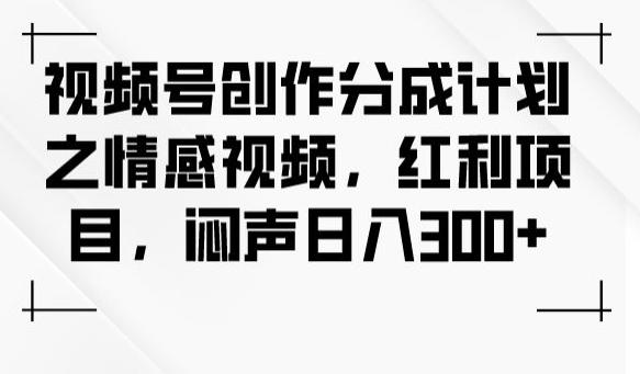 视频号创作分成计划之情感视频，红利项目，闷声日入300+-巅峰资源网