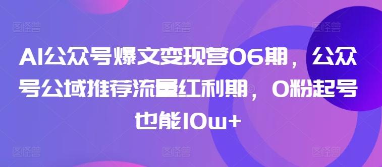 AI公众号爆文变现营06期，公众号公域推荐流量红利期，0粉起号也能10w+-巅峰资源网