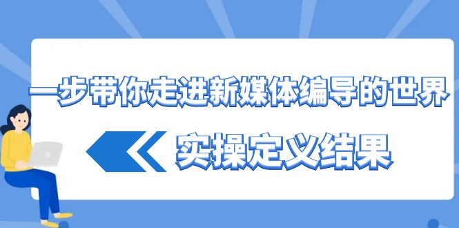 一步带你走进新媒体编导的世界，实操定义结果(17节课)-巅峰资源网