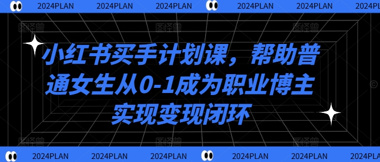 小红书买手计划课，帮助普通女生从0-1成为职业博主实现变现闭环-巅峰资源网
