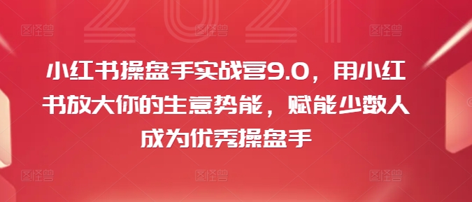 小红书操盘手实战营9.0，用小红书放大你的生意势能，赋能少数人成为优秀操盘手-巅峰资源网