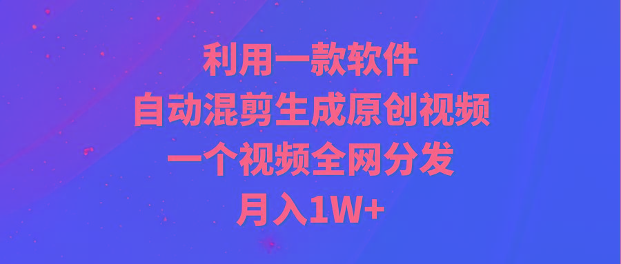 (9472期)利用一款软件，自动混剪生成原创视频，一个视频全网分发，月入1W+附软件-巅峰资源网