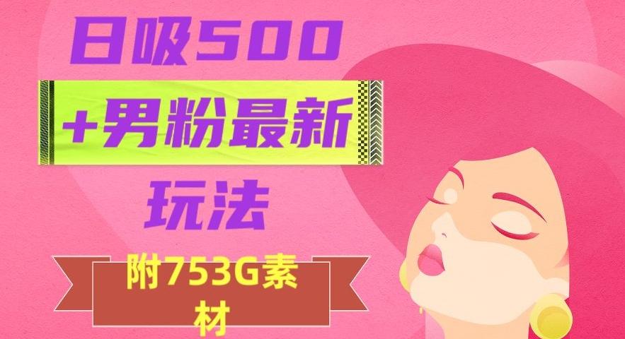 日吸500+男粉最新玩法，从作品制作到如何引流及后端变现，保姆级教程【揭秘】-巅峰资源网