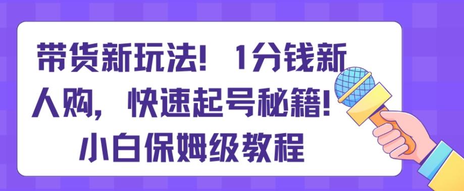 带货新玩法，1分钱新人购，快速起号秘籍，小白保姆级教程【揭秘】-巅峰资源网