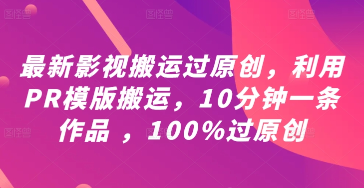 最新影视搬运过原创，利用PR模版搬运，10分钟一条作品 ，100%过原创【教程+PR模板】-巅峰资源网