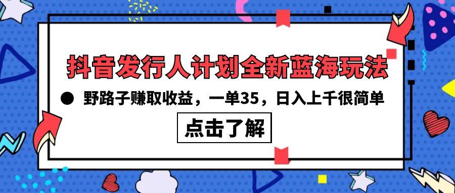 (10067期)抖音发行人计划全新蓝海玩法，野路子赚取收益，一单35，日入上千很简单!-巅峰资源网