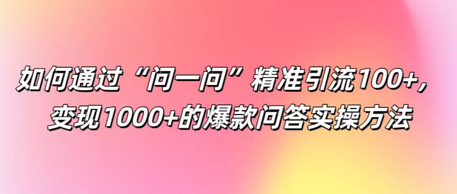 如何通过“问一问”精准引流100+， 变现1000+的爆款问答实操方法-巅峰资源网