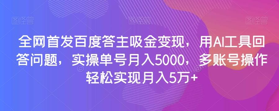 全网首发百度答主吸金变现，用AI工具回答问题，实操单号月入5000，多账号操作轻松实现月入5万+【揭秘】-巅峰资源网