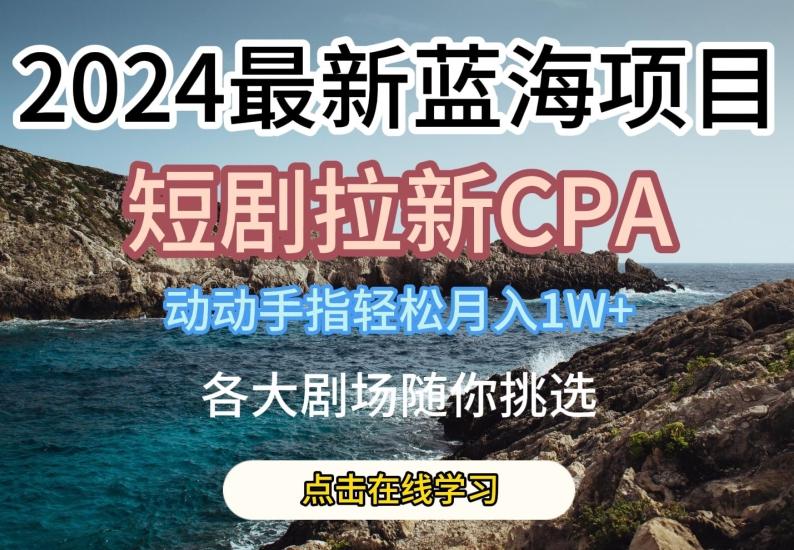 2024最新蓝海项日，短剧拉新CPA，动动手指轻松月入1W，全各大剧场随你挑选【揭秘】-巅峰资源网