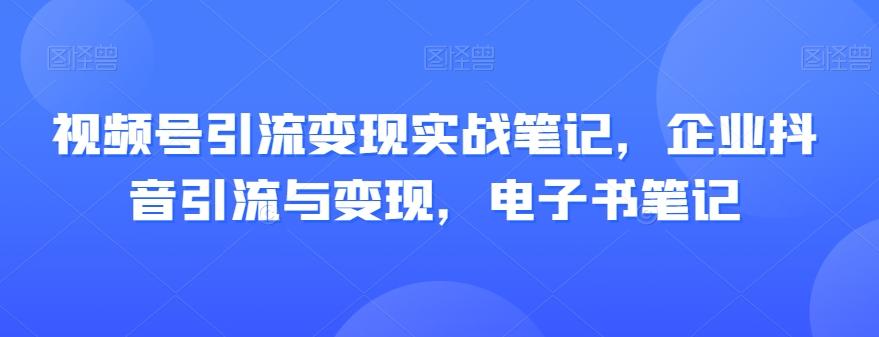 视频号引流变现实战笔记，企业抖音引流与变现，电子书笔记-巅峰资源网