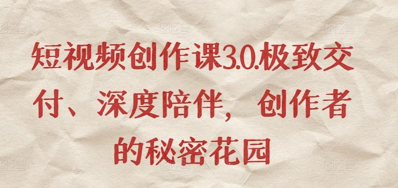 短视频创作课3.0.极致交付、深度陪伴，创作者的秘密花园-巅峰资源网