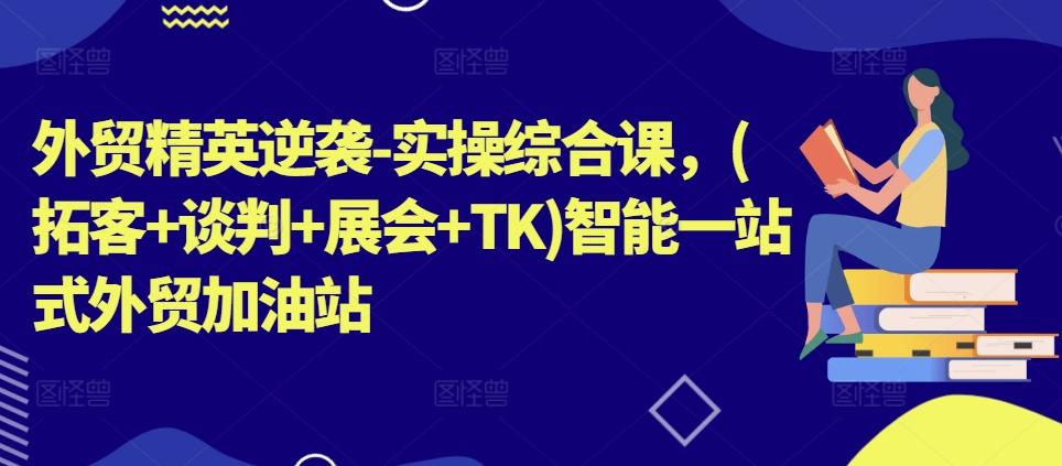 外贸精英逆袭-实操综合课，(拓客+谈判+展会+TK)智能一站式外贸加油站-巅峰资源网