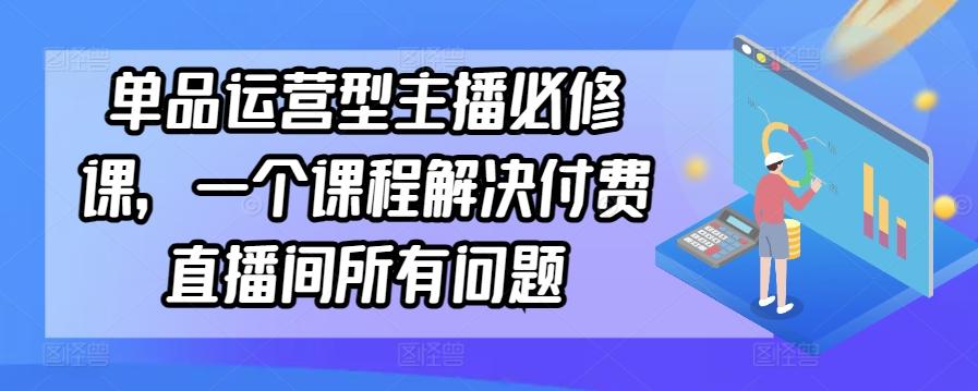 单品运营型主播必修课，一个课程解决付费直播间所有问题-巅峰资源网