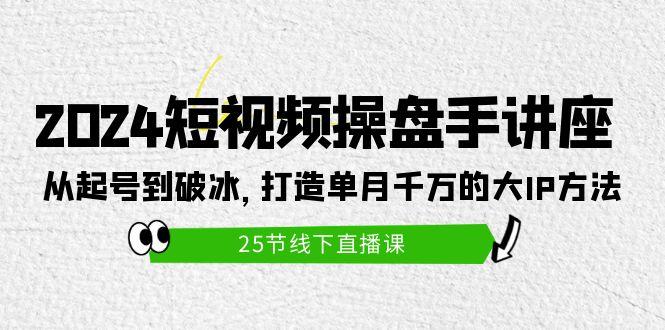 (9970期)2024短视频操盘手讲座：从起号到破冰，打造单月千万的大IP方法(25节)-巅峰资源网