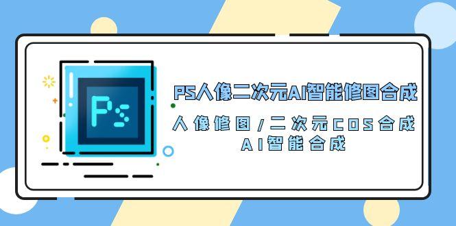 PS人像二次元AI智能修图 合成 人像修图/二次元 COS合成/AI 智能合成/100节-巅峰资源网