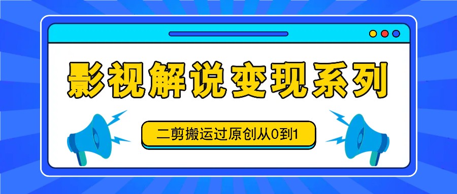 影视解说变现系列，二剪搬运过原创从0到1，喂饭式教程-巅峰资源网