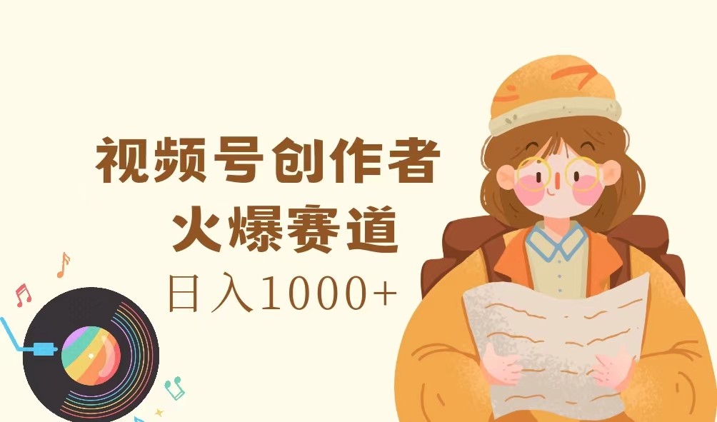 视频号创作者，火爆赛道，日入1000+-巅峰资源网