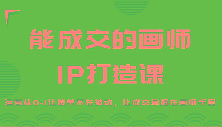 能成交的画师IP打造课，运营从0-1让接单不在被动，让成交掌握在画师手里-巅峰资源网
