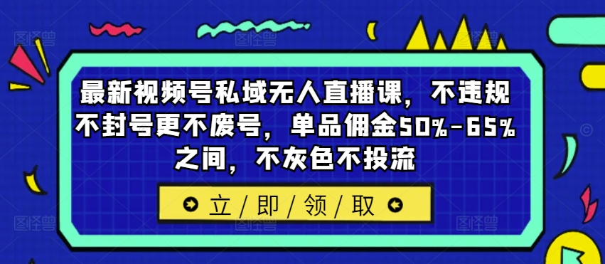 最新视频号私域无人直播课，不违规不封号更不废号，单品佣金50%-65%之间，不灰色不投流-巅峰资源网