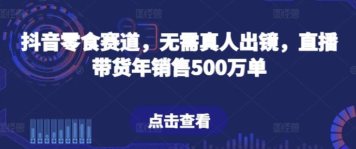 抖音零食赛道，无需真人出镜，直播带货年销售500万单【揭秘】-巅峰资源网