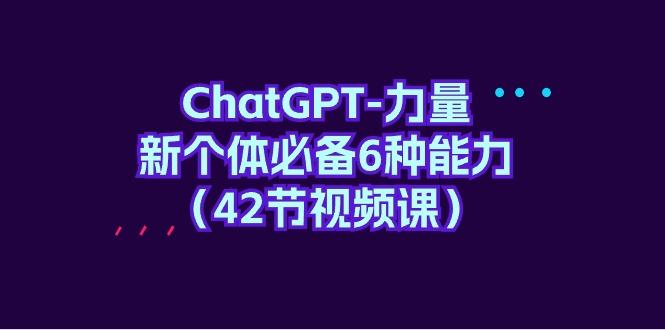 (9684期)ChatGPT-力量 新个体必备6种能力(42节视频课)-巅峰资源网