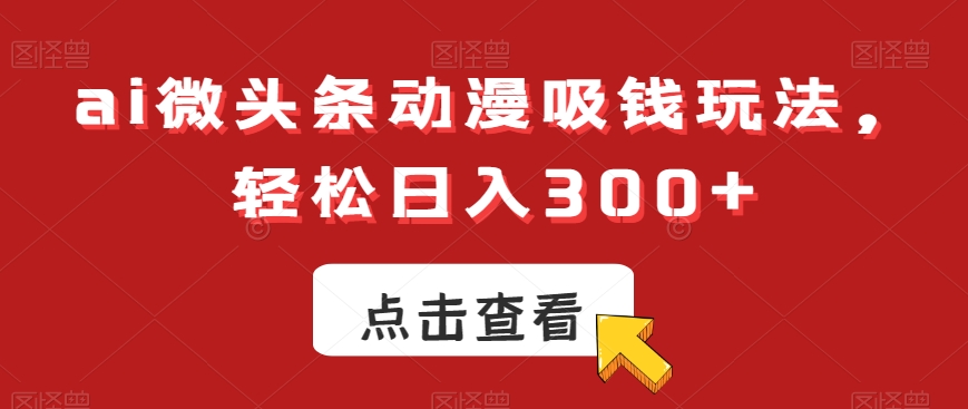 ai微头条动漫吸钱玩法，轻松日入300+【揭秘】-巅峰资源网